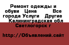 Ремонт одежды и обуви › Цена ­ 100 - Все города Услуги » Другие   . Калининградская обл.,Светлогорск г.